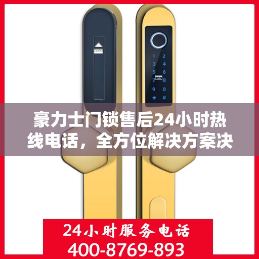 豪力士门锁售后24小时热线电话，全方位解决方案决策指南
