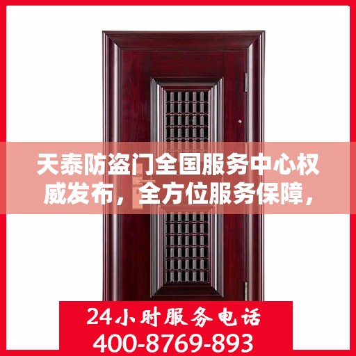 天泰防盗门全国服务中心权威发布，全方位服务保障，让您安心无忧！