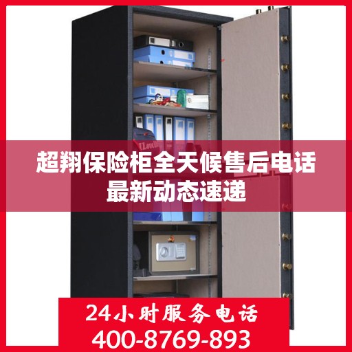 超翔保险柜全天候售后电话最新动态速递
