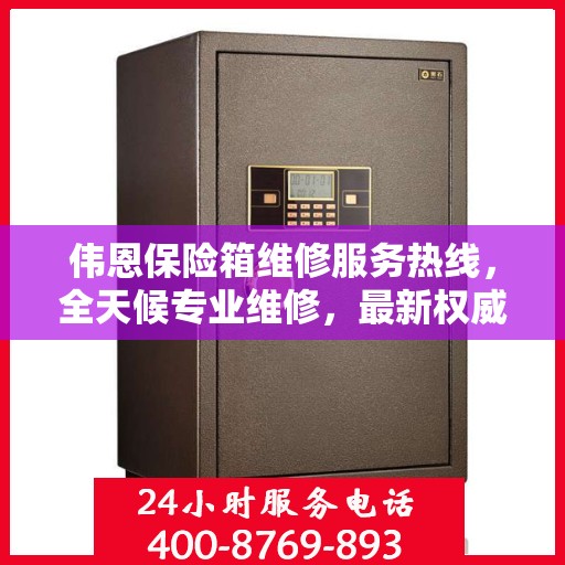 伟恩保险箱维修服务热线，全天候专业维修，最新权威推荐电话！