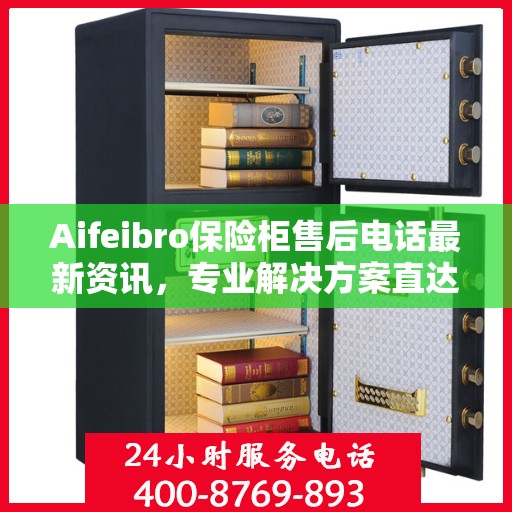 Aifeibro保险柜售后电话最新资讯，专业解决方案直达您的服务需求