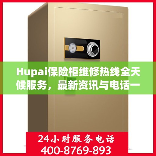 Hupai保险柜维修热线全天候服务，最新资讯与电话一览