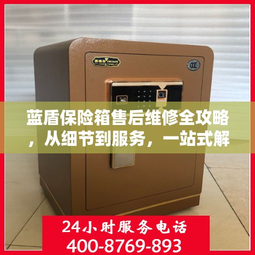 蓝盾保险箱售后维修全攻略，从细节到服务，一站式解决您的维修烦恼