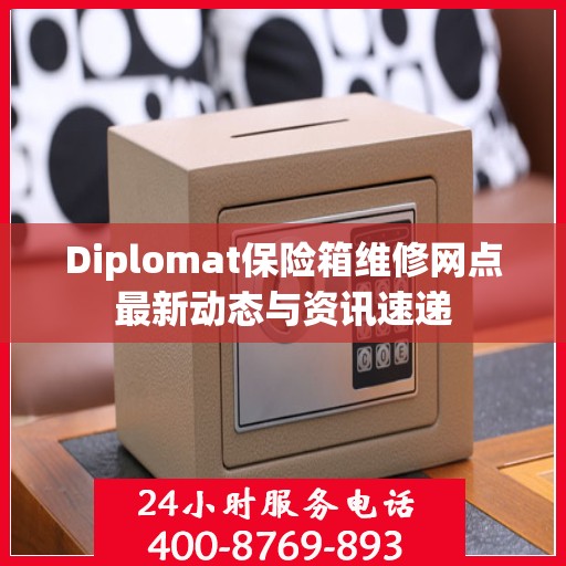 Diplomat保险箱维修网点最新动态与资讯速递