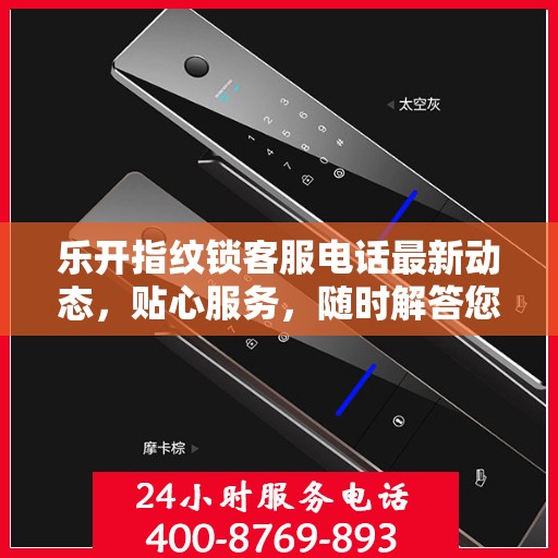 乐开指纹锁客服电话最新动态，贴心服务，随时解答您的疑问