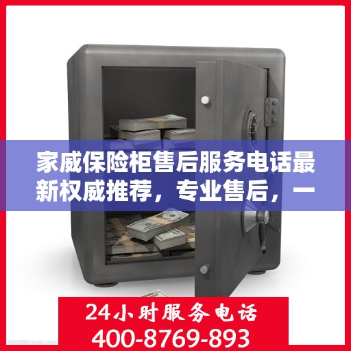 家威保险柜售后服务电话最新权威推荐，专业售后，一键解决您的需求。