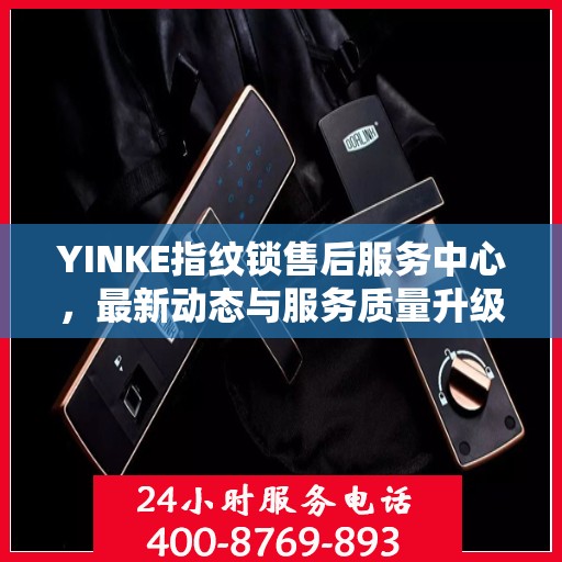 YINKE指纹锁售后服务中心，最新动态与服务质量升级报告