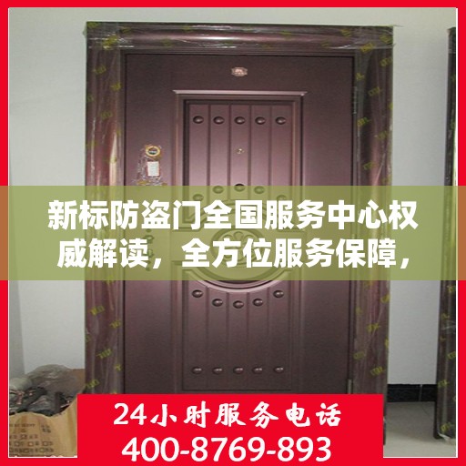 新标防盗门全国服务中心权威解读，全方位服务保障，为您的安全保驾护航
