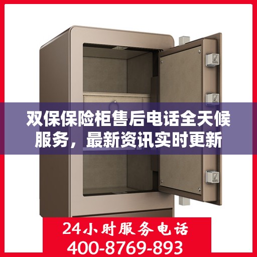 双保保险柜售后电话全天候服务，最新资讯实时更新