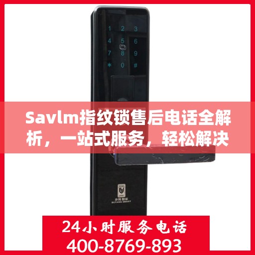Savlm指纹锁售后电话全解析，一站式服务，轻松解决您的疑问