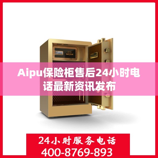 Aipu保险柜售后24小时电话最新资讯发布