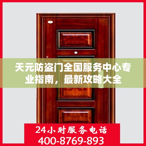 天元防盗门全国服务中心专业指南，最新攻略大全