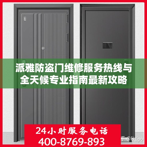 派雅防盗门维修服务热线与全天候专业指南最新攻略