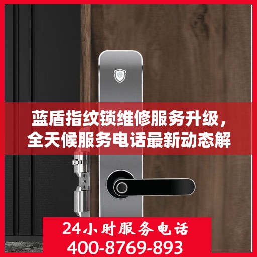 蓝盾指纹锁维修服务升级，全天候服务电话最新动态解析