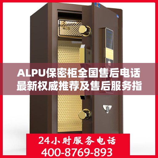 ALPU保密柜全国售后电话最新权威推荐及售后服务指南