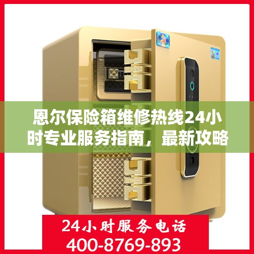 恩尔保险箱维修热线24小时专业服务指南，最新攻略与电话全解析