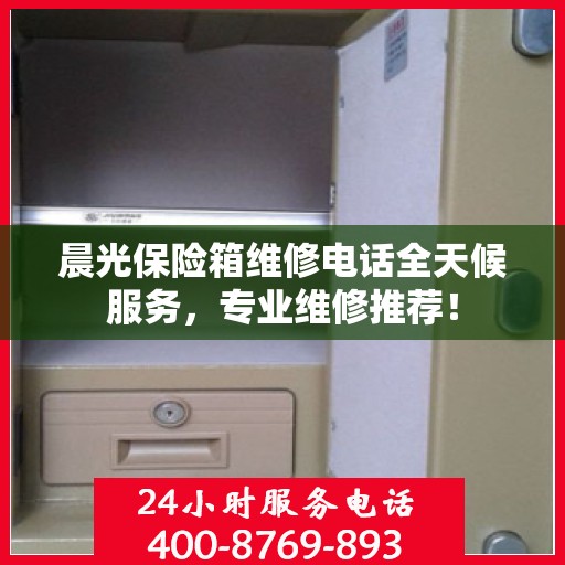 晨光保险箱维修电话全天候服务，专业维修推荐！