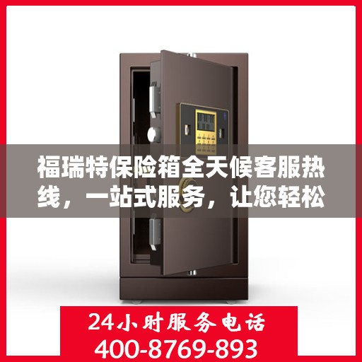 福瑞特保险箱全天候客服热线，一站式服务，让您轻松了解保险箱售后支持！