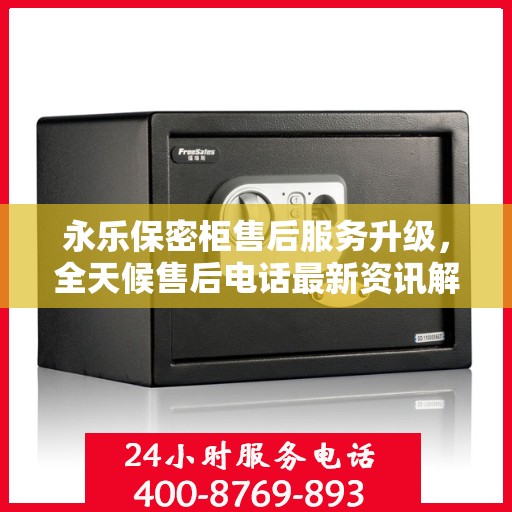 永乐保密柜售后服务升级，全天候售后电话最新资讯解读