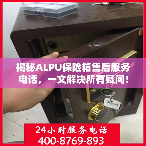 揭秘ALPU保险箱售后服务电话，一文解决所有疑问！