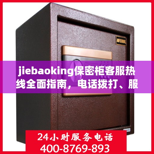 jiebaoking保密柜客服热线全面指南，电话拨打、服务细节一网打尽