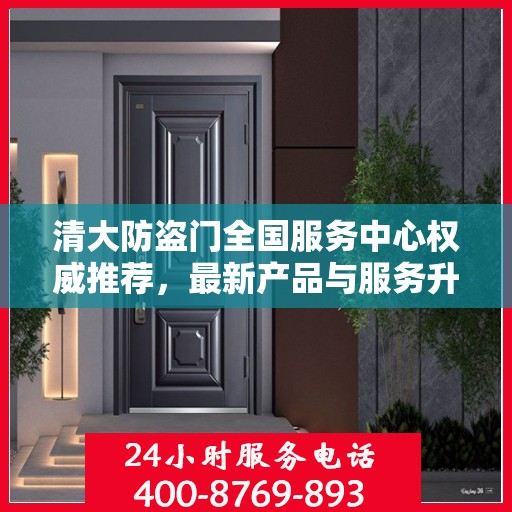 清大防盗门全国服务中心权威推荐，最新产品与服务升级指南