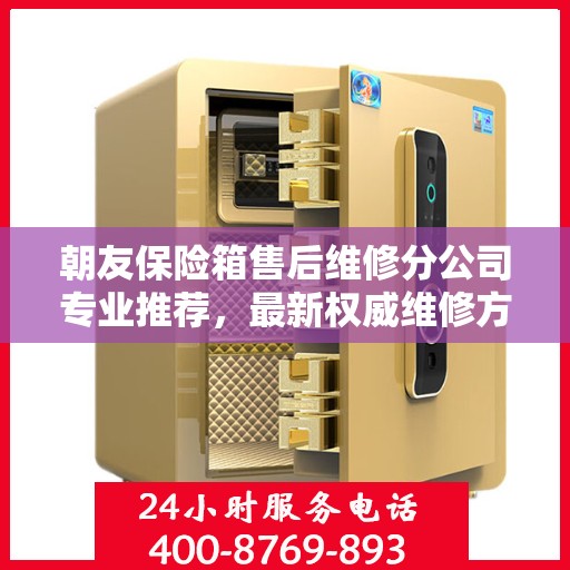 朝友保险箱售后维修分公司专业推荐，最新权威维修方案与优质服务