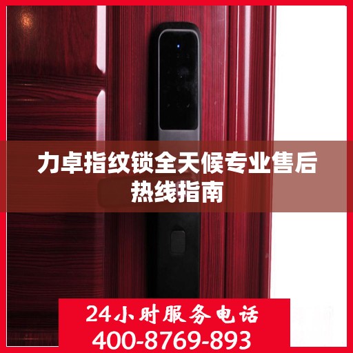 力卓指纹锁全天候专业售后热线指南