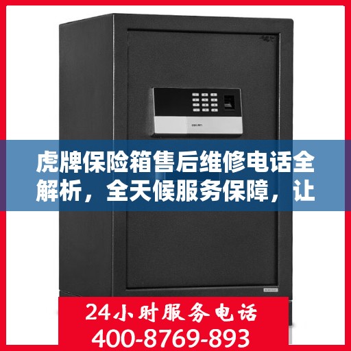 虎牌保险箱售后维修电话全解析，全天候服务保障，让您无忧使用