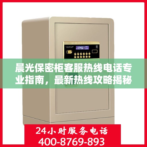 晨光保密柜客服热线电话专业指南，最新热线攻略揭秘