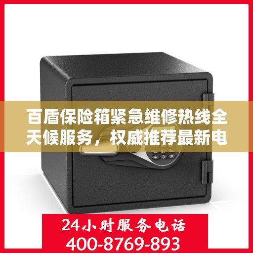 百盾保险箱紧急维修热线全天候服务，权威推荐最新电话！