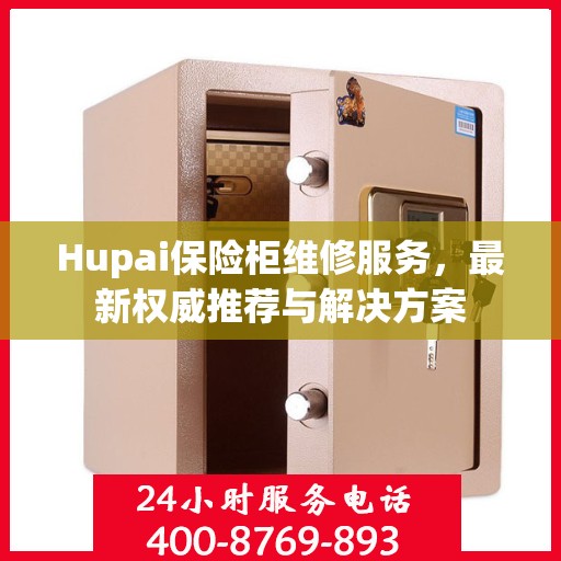 Hupai保险柜维修服务，最新权威推荐与解决方案
