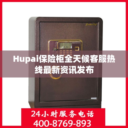 Hupai保险柜全天候客服热线最新资讯发布