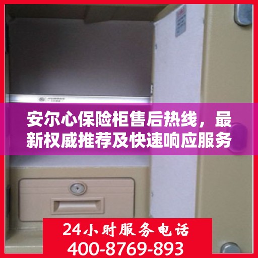 安尔心保险柜售后热线，最新权威推荐及快速响应服务