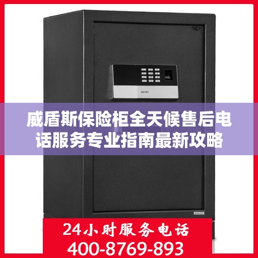 威盾斯保险柜全天候售后电话服务专业指南最新攻略
