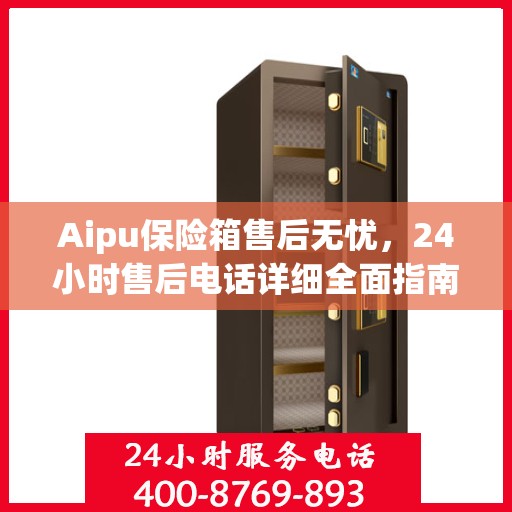 Aipu保险箱售后无忧，24小时售后电话详细全面指南