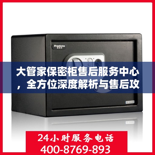大管家保密柜售后服务中心，全方位深度解析与售后攻略