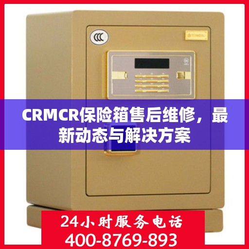 CRMCR保险箱售后维修，最新动态与解决方案