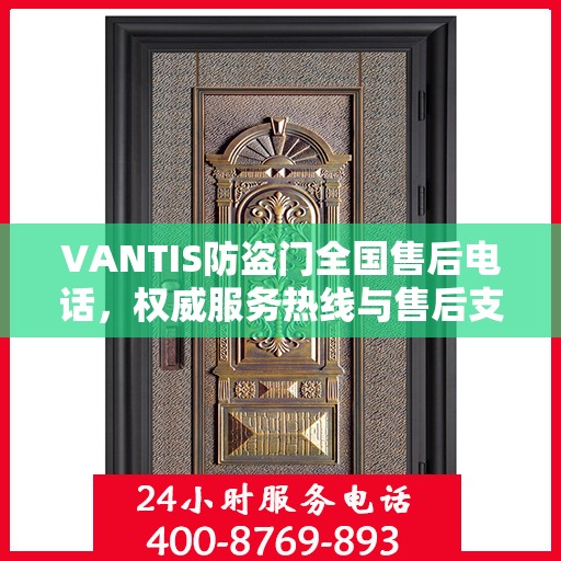 VANTIS防盗门全国售后电话，权威服务热线与售后支持指南