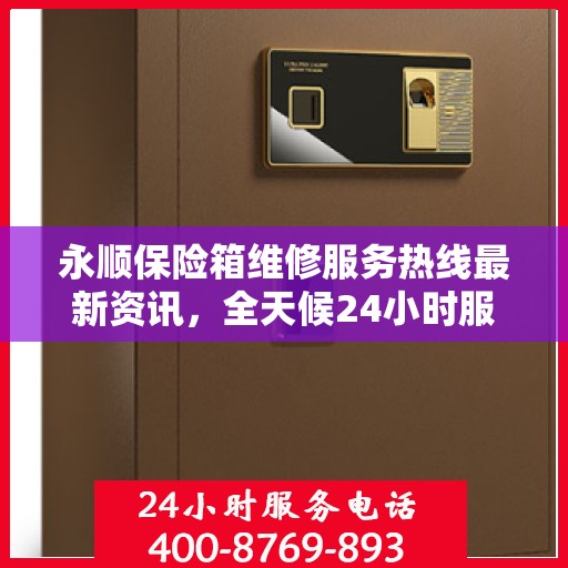 永顺保险箱维修服务热线最新资讯，全天候24小时服务电话为您保驾护航！