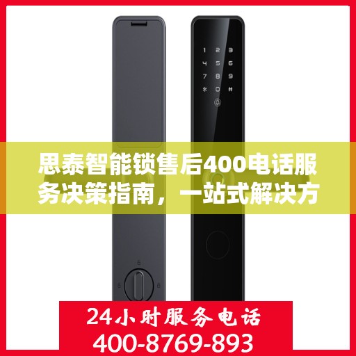 思泰智能锁售后400电话服务决策指南，一站式解决方案与贴心支持