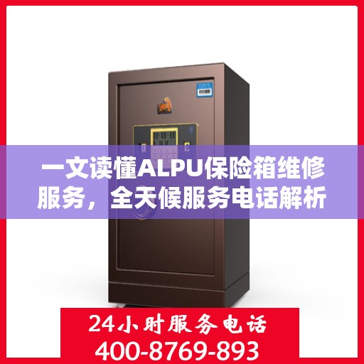 一文读懂ALPU保险箱维修服务，全天候服务电话解析