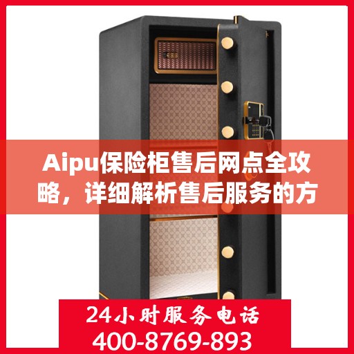 Aipu保险柜售后网点全攻略，详细解析售后服务的方方面面