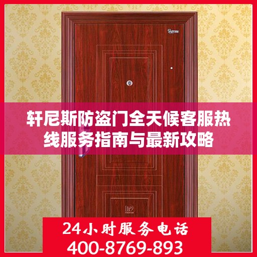 轩尼斯防盗门全天候客服热线服务指南与最新攻略