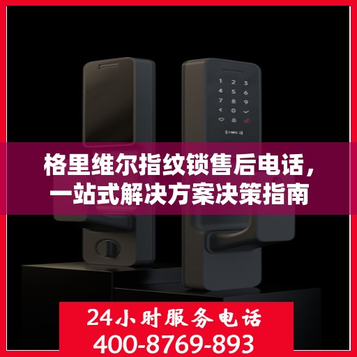 格里维尔指纹锁售后电话，一站式解决方案决策指南