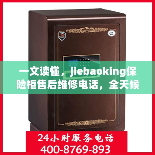 一文读懂，jiebaoking保险柜售后维修电话，全天候服务保障！