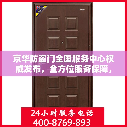 京华防盗门全国服务中心权威发布，全方位服务保障，让您安心无忧