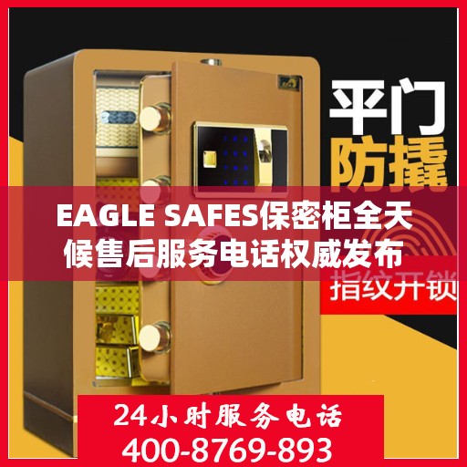 EAGLE SAFES保密柜全天候售后服务电话权威发布