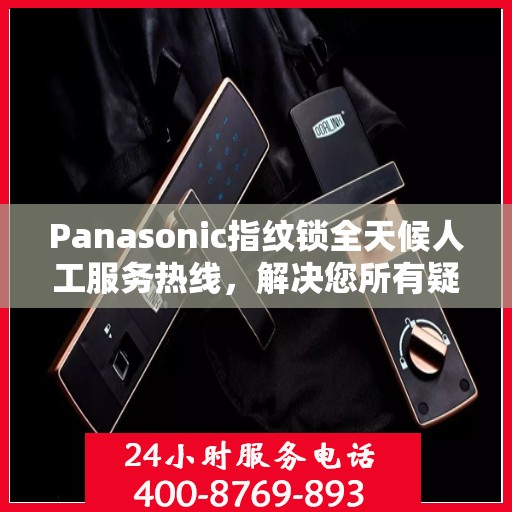 Panasonic指纹锁全天候人工服务热线，解决您所有疑问的决策指南
