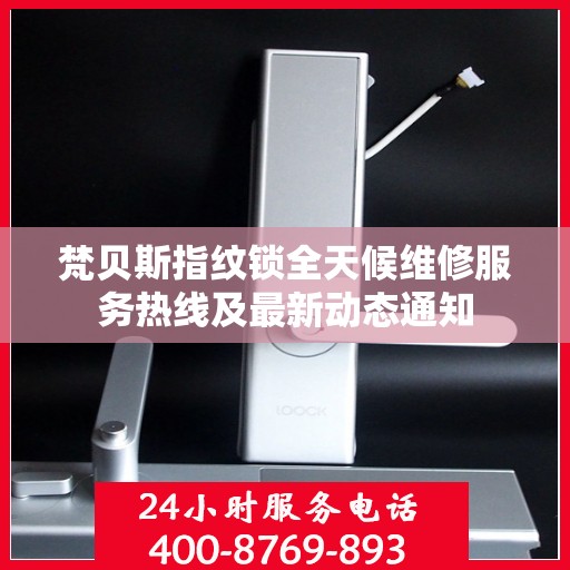 梵贝斯指纹锁全天候维修服务热线及最新动态通知